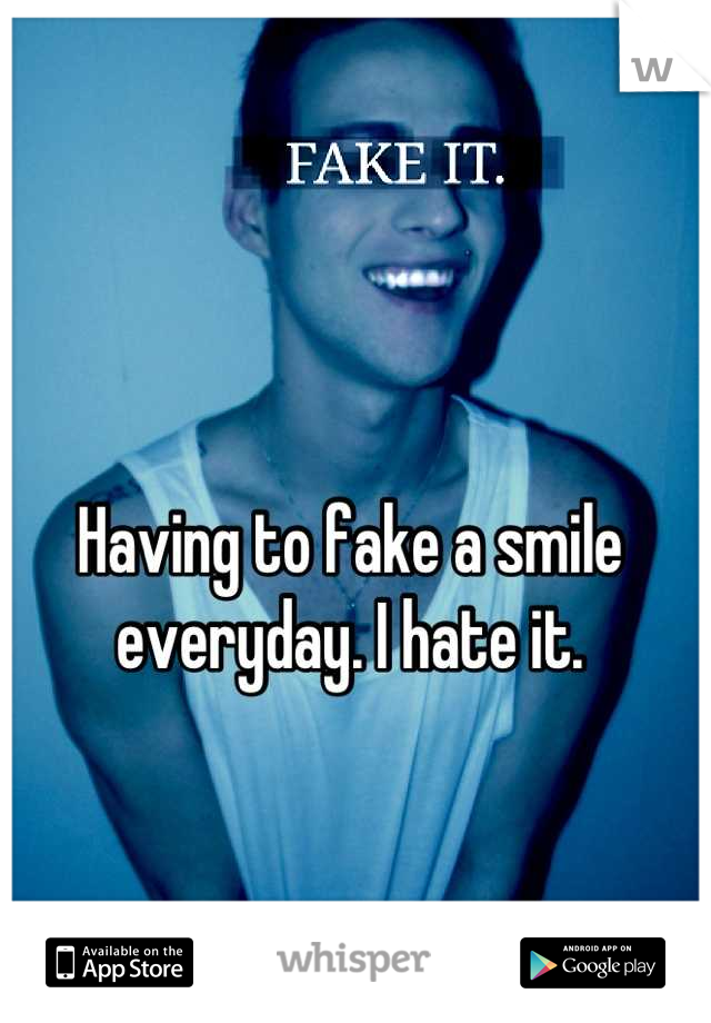 Having to fake a smile everyday. I hate it.