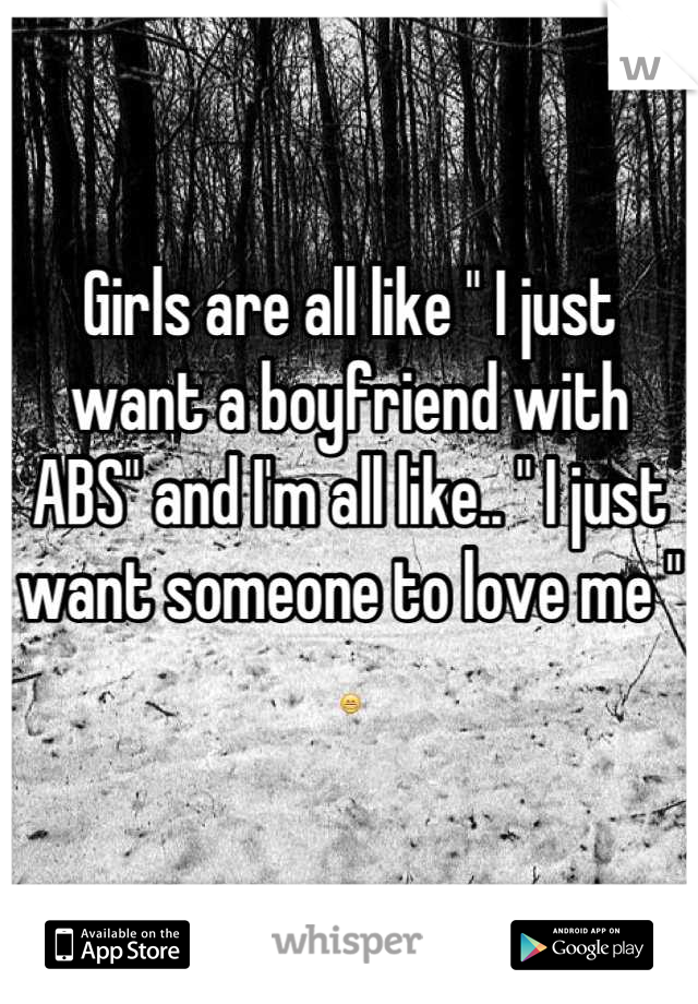 Girls are all like " I just want a boyfriend with ABS" and I'm all like.. " I just want someone to love me " 😁