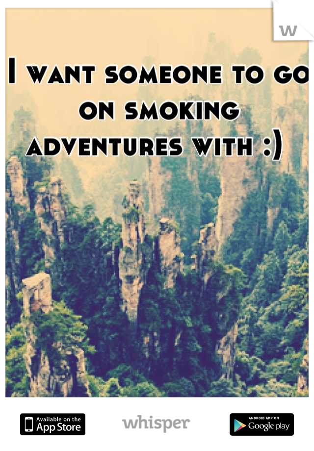 I want someone to go on smoking adventures with :) 