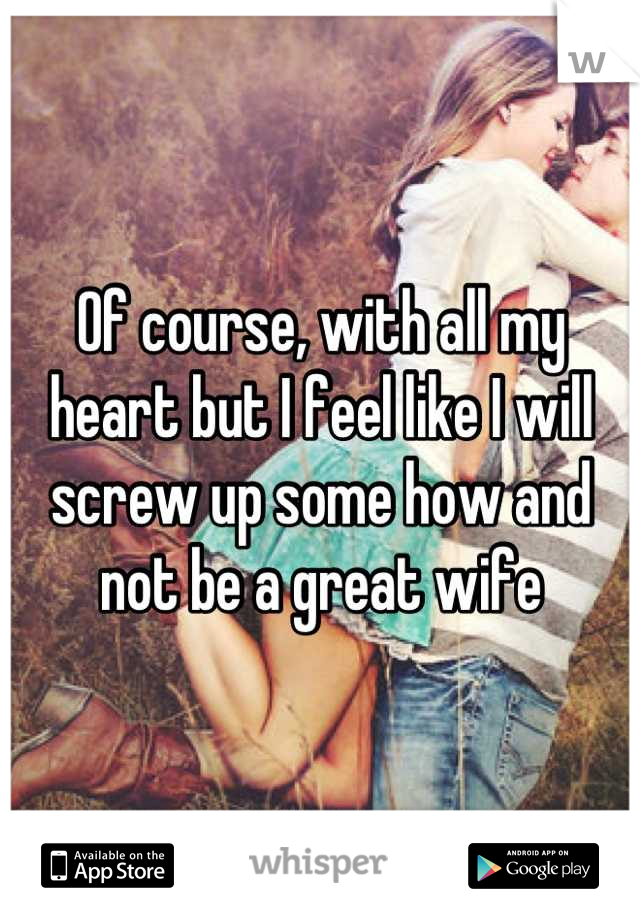 Of course, with all my heart but I feel like I will screw up some how and not be a great wife