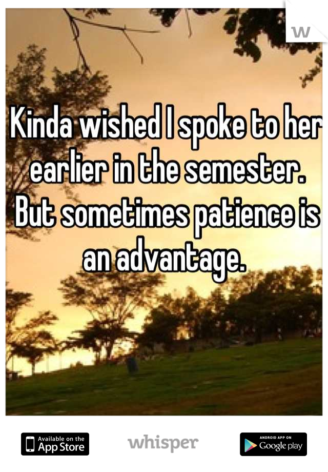 Kinda wished I spoke to her earlier in the semester. But sometimes patience is an advantage. 