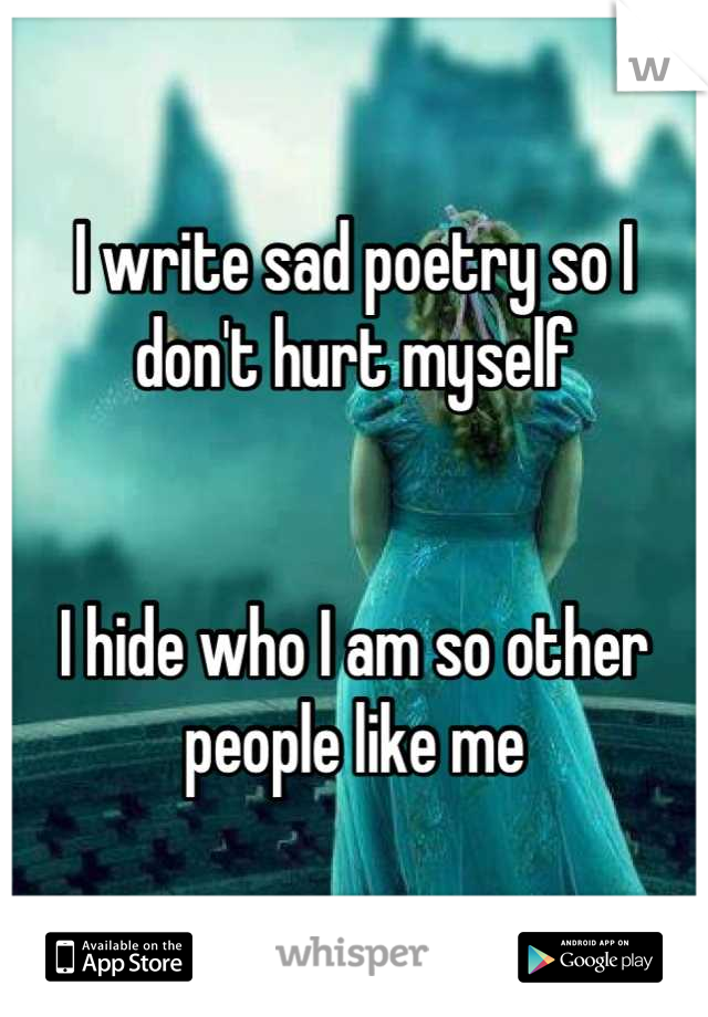 I write sad poetry so I don't hurt myself


I hide who I am so other people like me