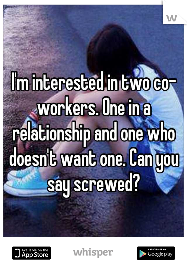 I'm interested in two co-workers. One in a relationship and one who doesn't want one. Can you say screwed?