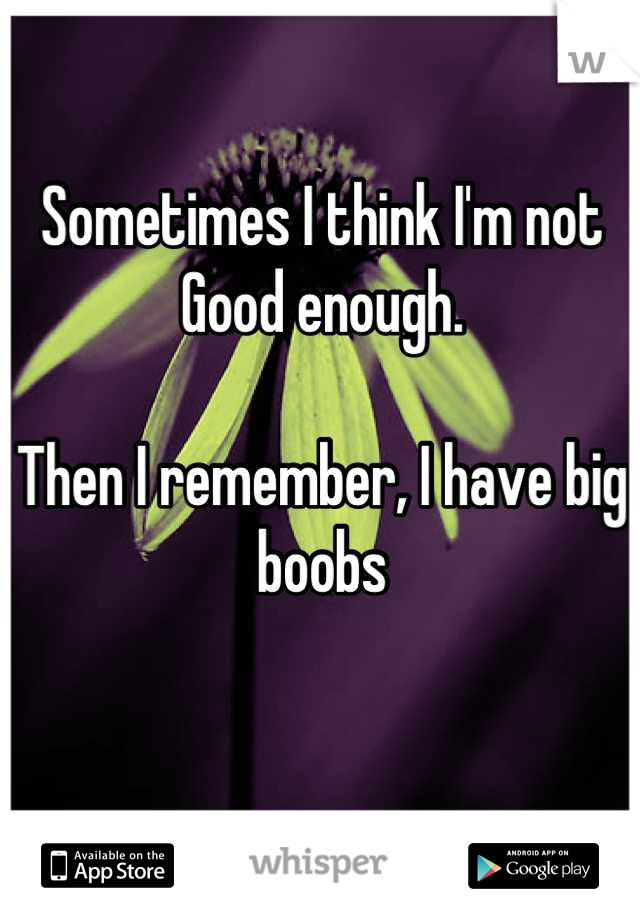 Sometimes I think I'm not
Good enough.

Then I remember, I have big boobs
