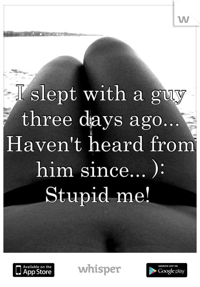 I slept with a guy three days ago... Haven't heard from him since... ): 
Stupid me! 