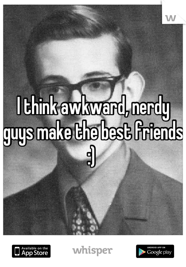 I think awkward, nerdy guys make the best friends :) 