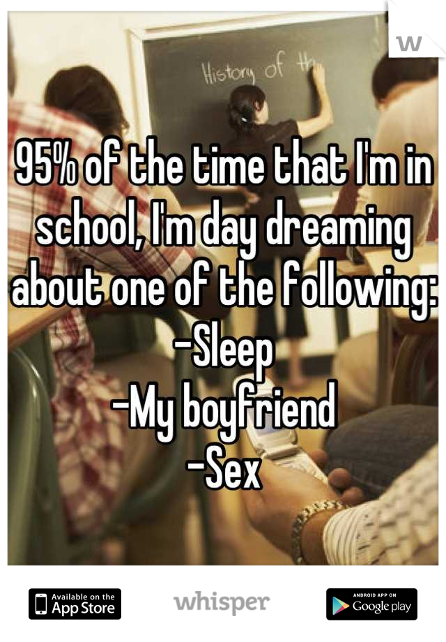 95% of the time that I'm in school, I'm day dreaming about one of the following:
-Sleep
-My boyfriend
-Sex
