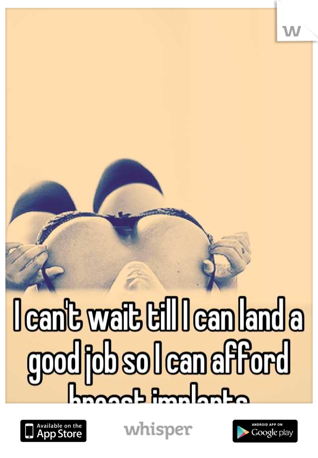 I can't wait till I can land a good job so I can afford breast implants