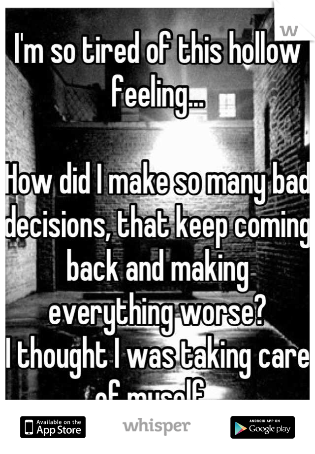 I'm so tired of this hollow feeling...

How did I make so many bad decisions, that keep coming back and making everything worse?
I thought I was taking care of myself...
