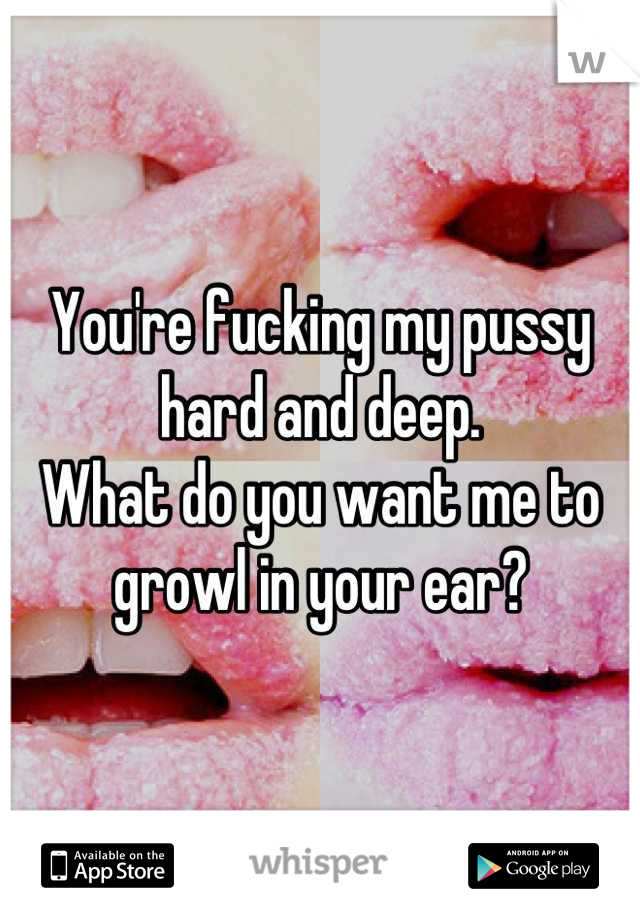 You're fucking my pussy hard and deep. 
What do you want me to growl in your ear?