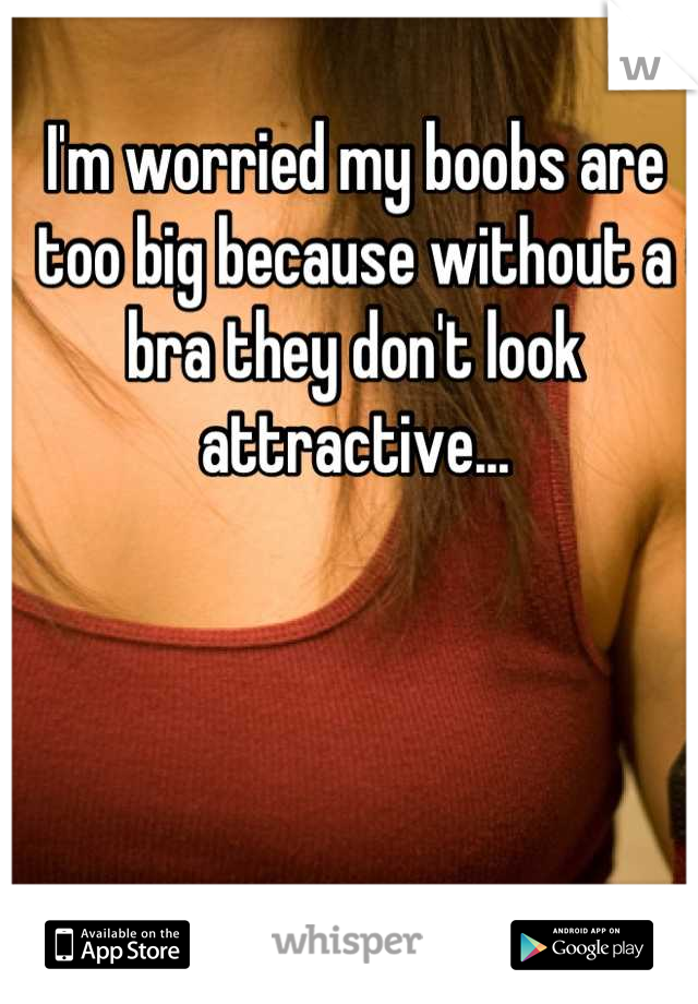 I'm worried my boobs are too big because without a bra they don't look attractive...