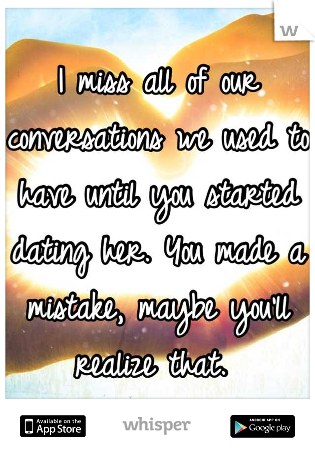 I miss all of our conversations we used to have until you started dating her. You made a mistake, maybe you'll realize that. 