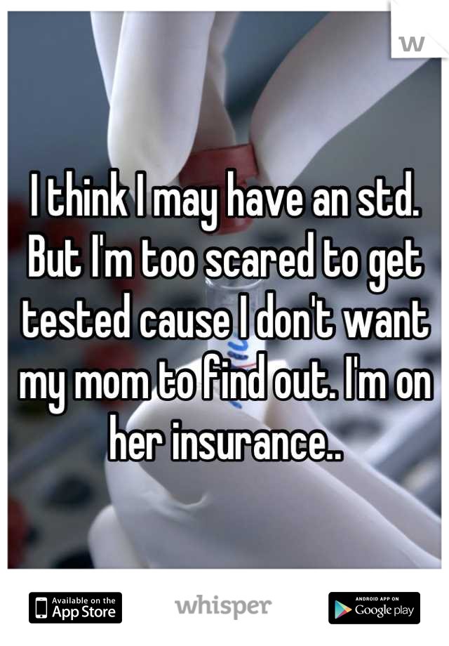 I think I may have an std. But I'm too scared to get tested cause I don't want my mom to find out. I'm on her insurance..