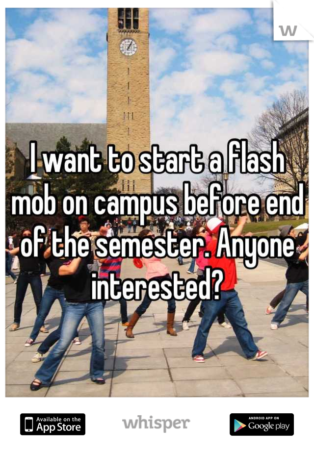 I want to start a flash mob on campus before end of the semester. Anyone interested?