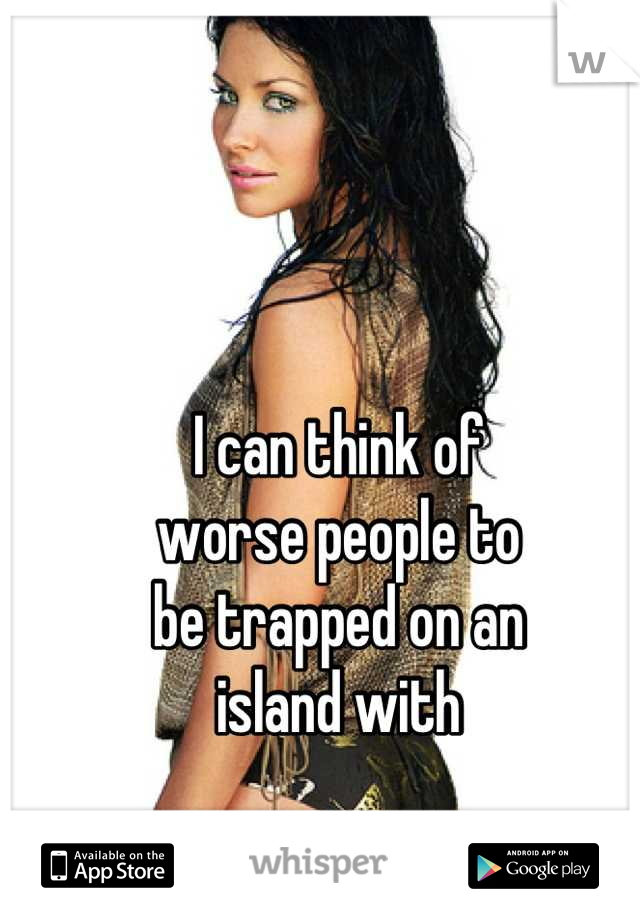 I can think of 
worse people to
be trapped on an
island with