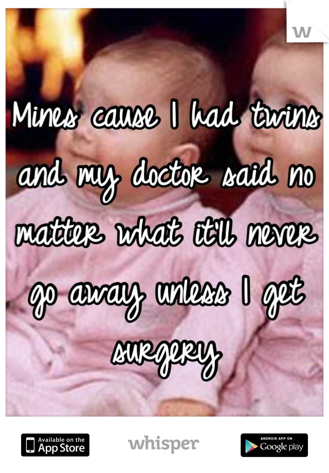 Mines cause I had twins and my doctor said no matter what it'll never go away unless I get surgery