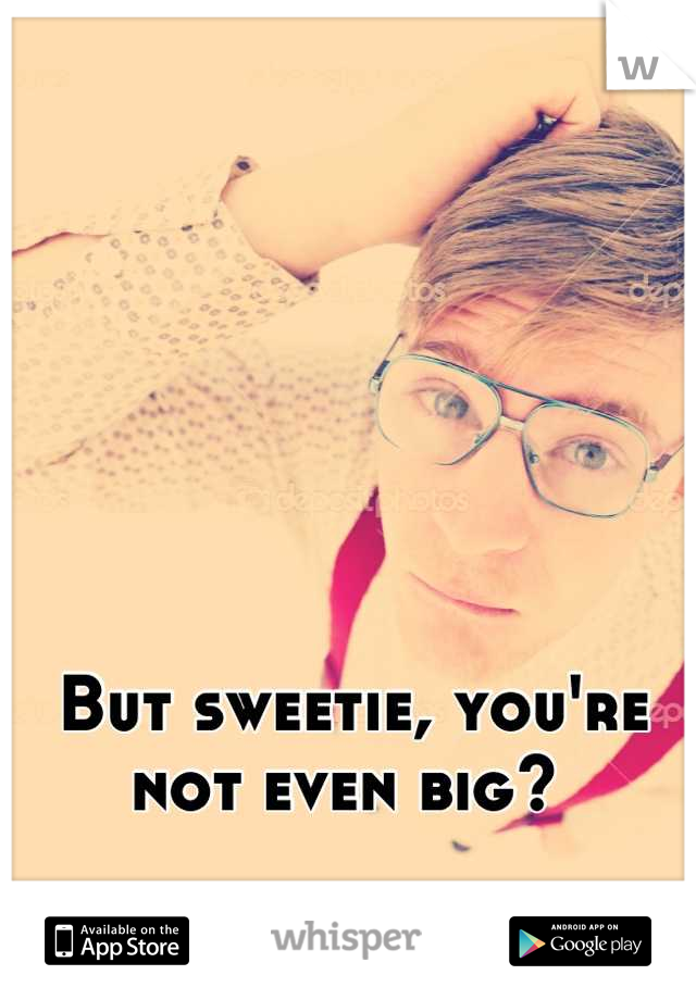 But sweetie, you're not even big? 