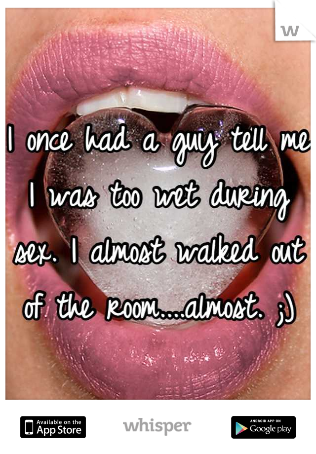 I once had a guy tell me I was too wet during sex. I almost walked out of the room....almost. ;)