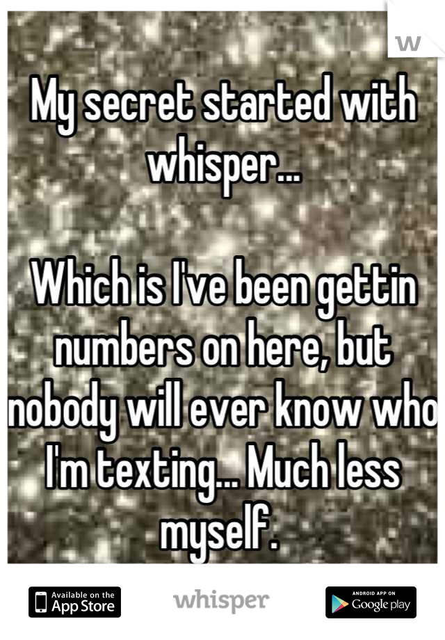 My secret started with whisper...

Which is I've been gettin numbers on here, but nobody will ever know who I'm texting... Much less myself. 