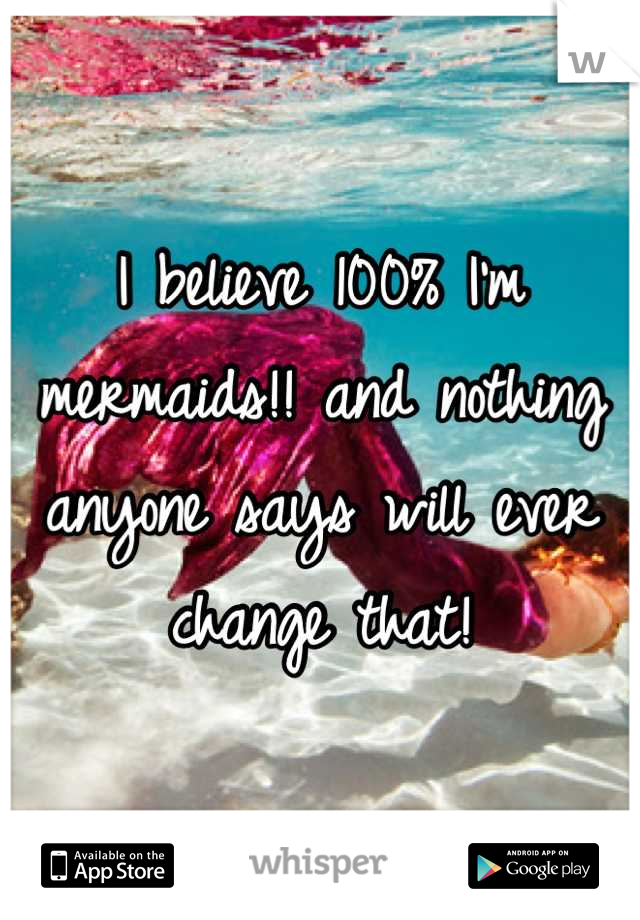 I believe 100% I'm mermaids!! and nothing anyone says will ever change that!