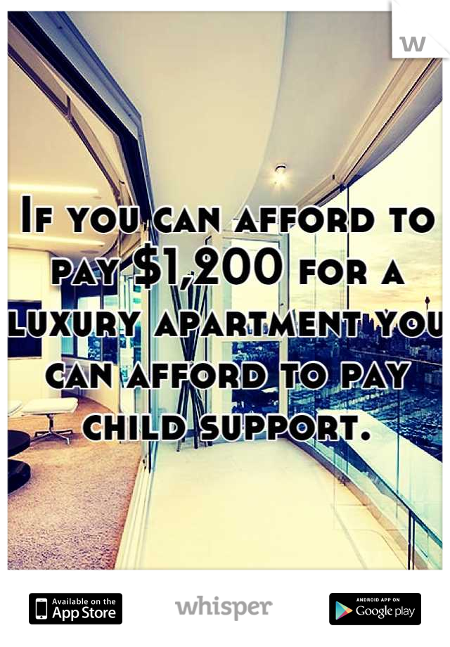 If you can afford to pay $1,200 for a luxury apartment you can afford to pay child support.