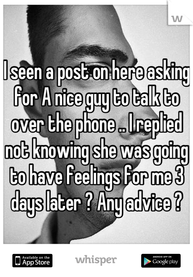 I seen a post on here asking for A nice guy to talk to over the phone .. I replied not knowing she was going to have feelings for me 3 days later ? Any advice ?