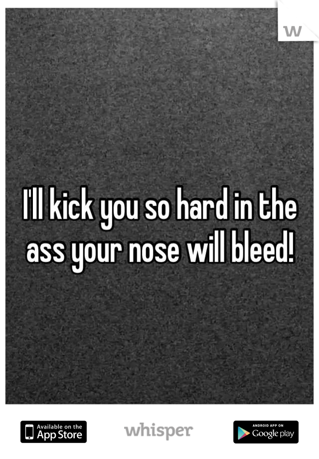 I'll kick you so hard in the ass your nose will bleed!
