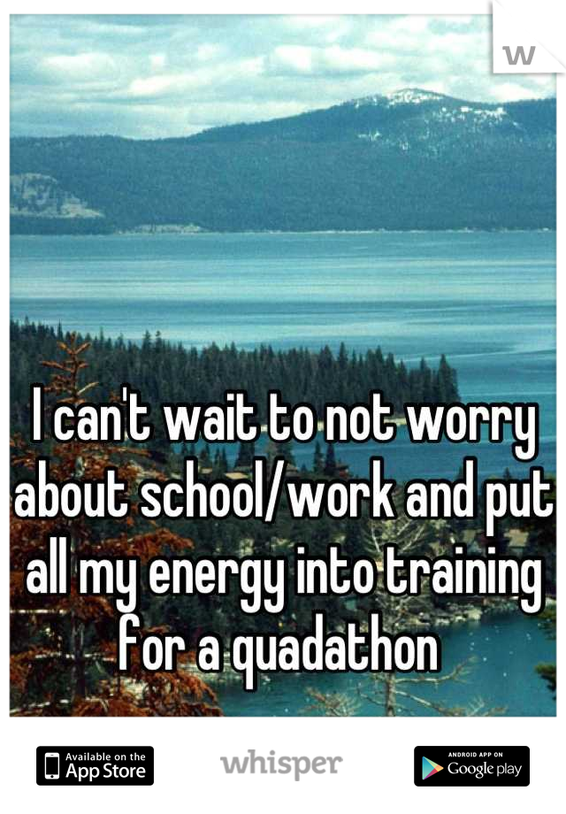 I can't wait to not worry about school/work and put all my energy into training for a quadathon 
