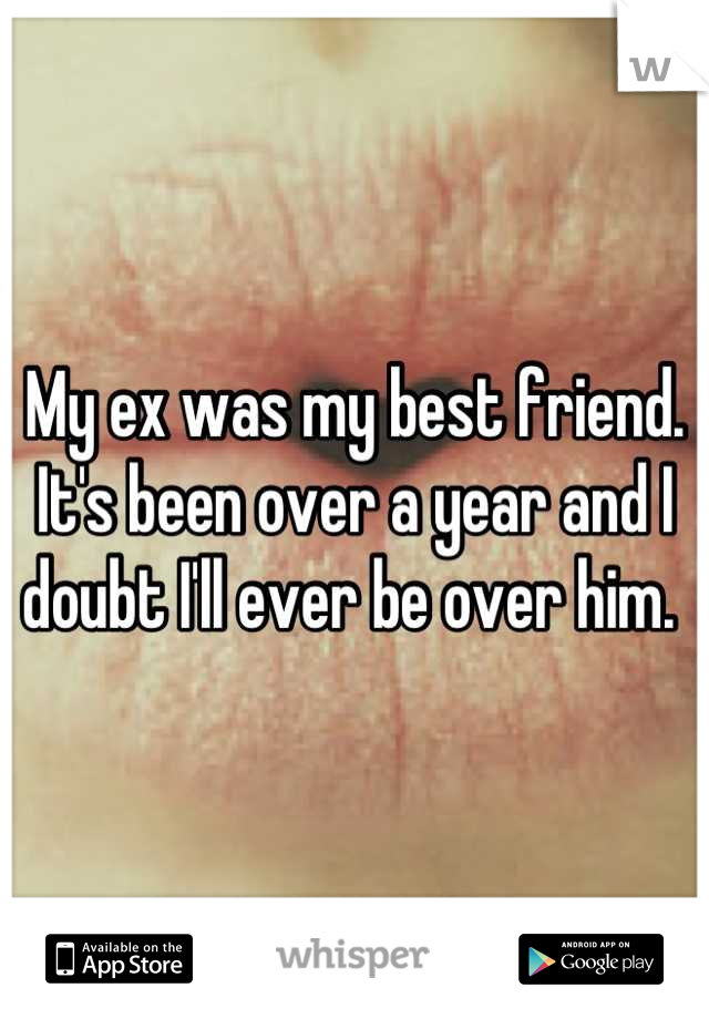 My ex was my best friend. It's been over a year and I doubt I'll ever be over him. 