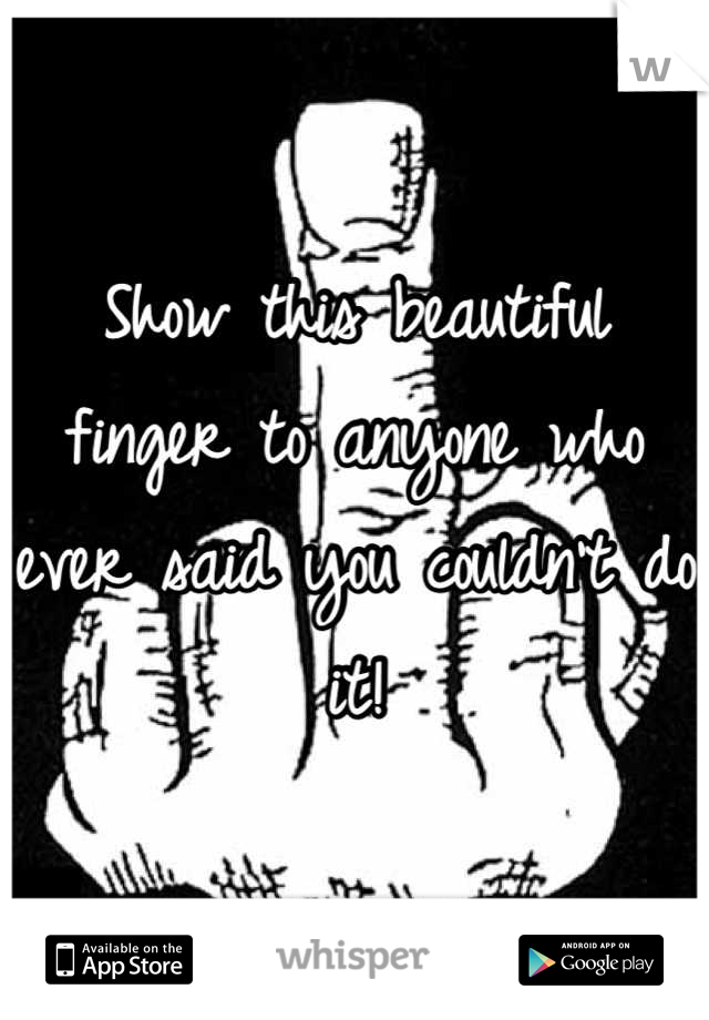 Show this beautiful finger to anyone who ever said you couldn't do it!