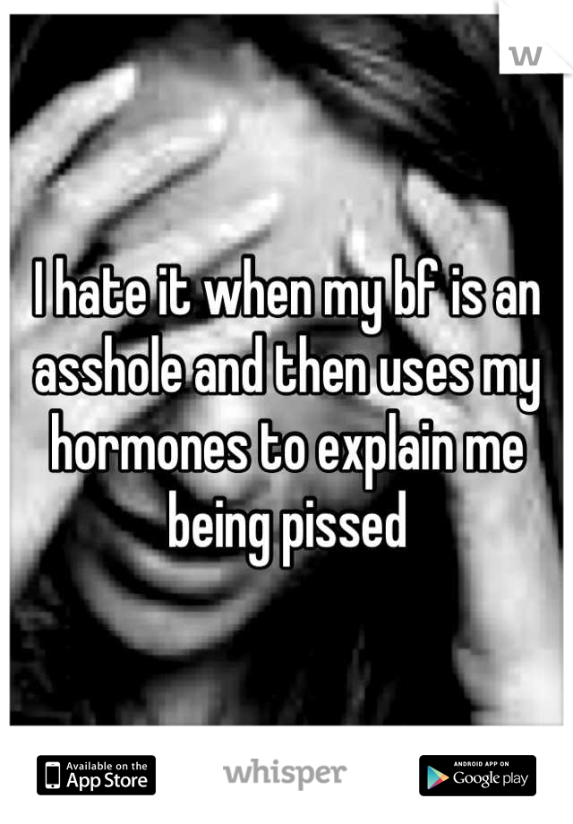 I hate it when my bf is an asshole and then uses my hormones to explain me being pissed