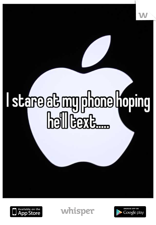 I stare at my phone hoping he'll text.....