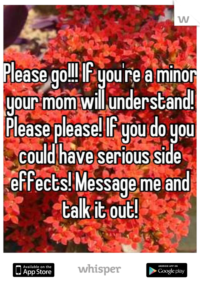 Please go!!! If you're a minor your mom will understand! Please please! If you do you could have serious side effects! Message me and talk it out!