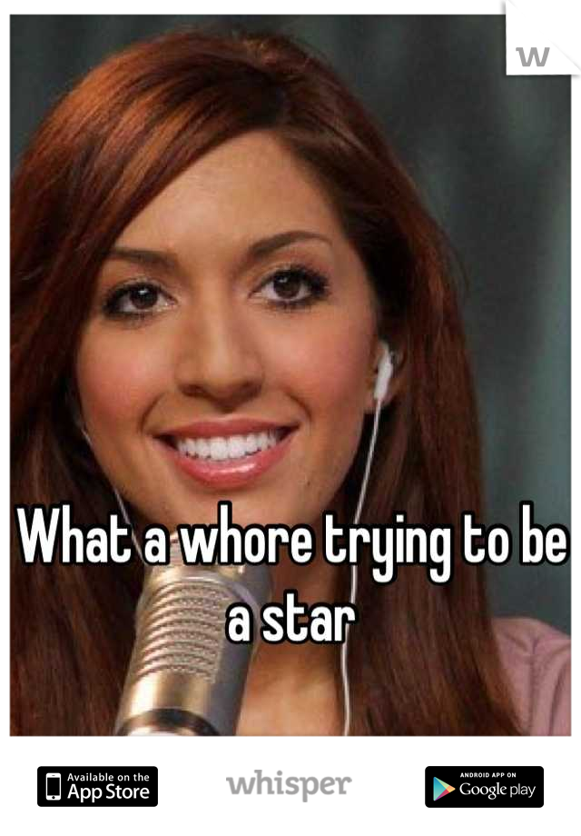 What a whore trying to be a star