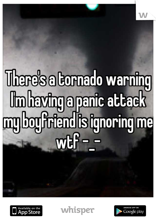 There's a tornado warning I'm having a panic attack my boyfriend is ignoring me wtf -_-