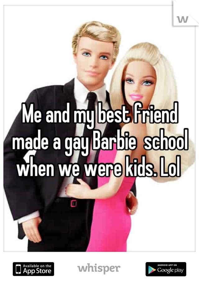 Me and my best friend made a gay Barbie  school when we were kids. Lol 