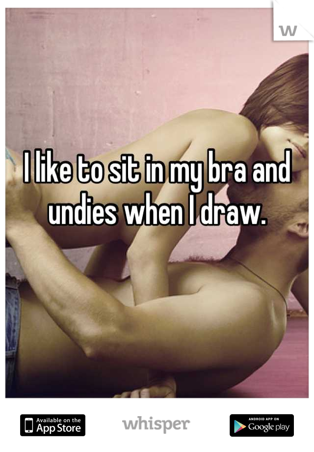 I like to sit in my bra and undies when I draw.