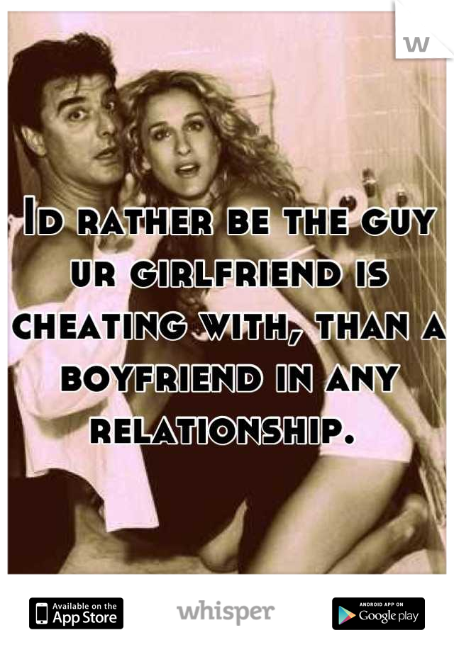 Id rather be the guy ur girlfriend is cheating with, than a boyfriend in any relationship. 