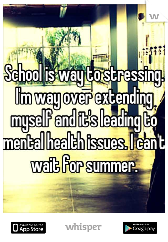 School is way to stressing. I'm way over extending myself and it's leading to mental health issues. I can't wait for summer.