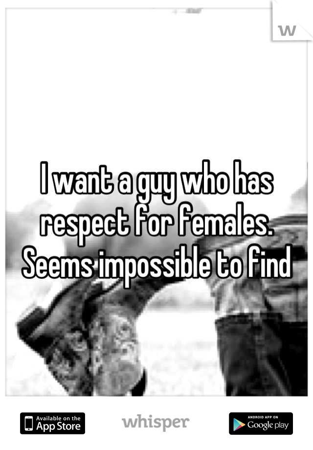 I want a guy who has respect for females. Seems impossible to find