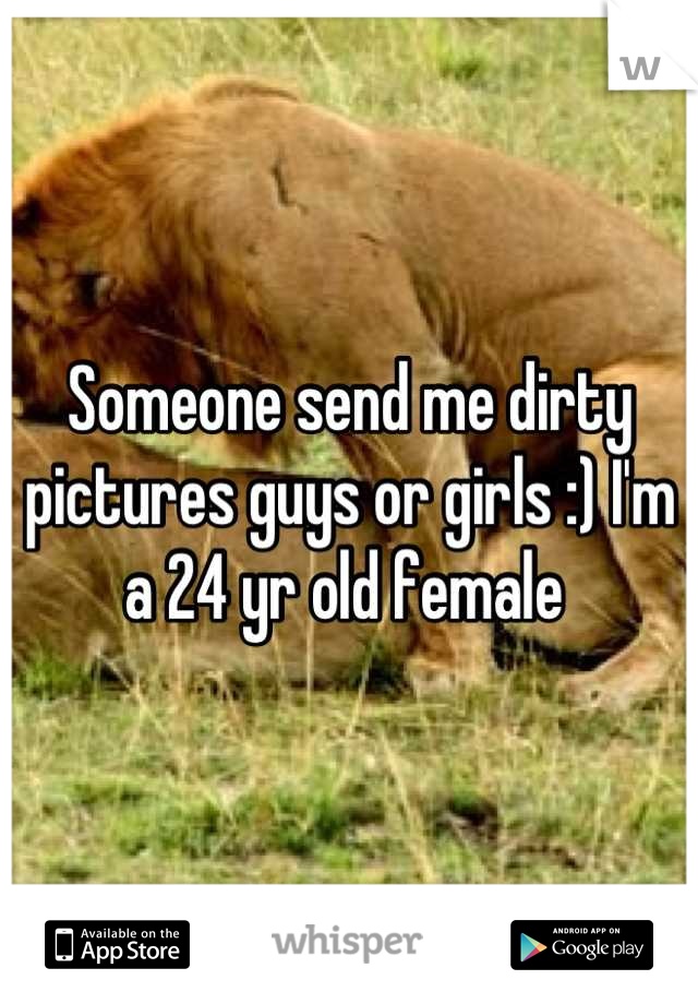 Someone send me dirty pictures guys or girls :) I'm a 24 yr old female 