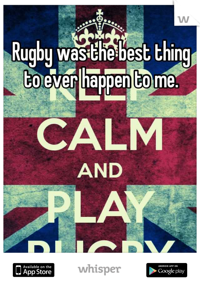 Rugby was the best thing to ever happen to me.