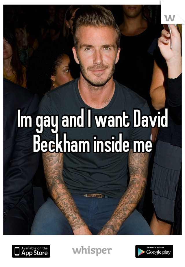 Im gay and I want David Beckham inside me