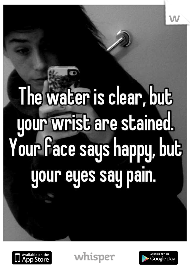 The water is clear, but your wrist are stained. Your face says happy, but your eyes say pain. 