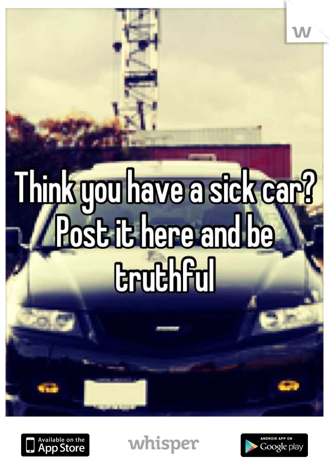 Think you have a sick car?  Post it here and be truthful