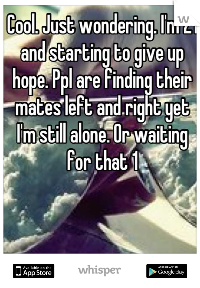 Cool. Just wondering. I'm 21 and starting to give up hope. Ppl are finding their mates left and right yet I'm still alone. Or waiting for that 1