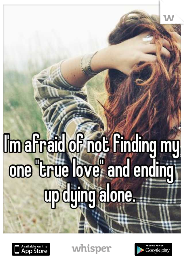 I'm afraid of not finding my one "true love" and ending up dying alone. 