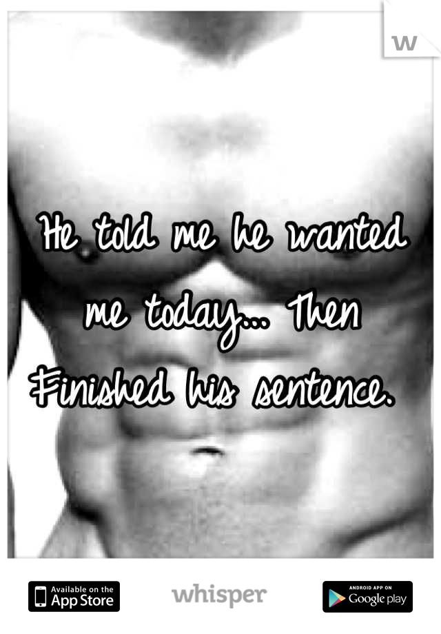 He told me he wanted me today... Then Finished his sentence. 