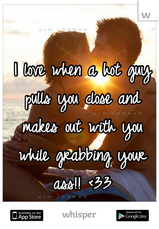 I love when a hot guy pulls you close and makes out with you while grabbing your ass!! <33