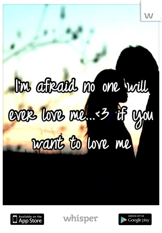 I'm afraid no one will ever love me...<3 if you want to love me